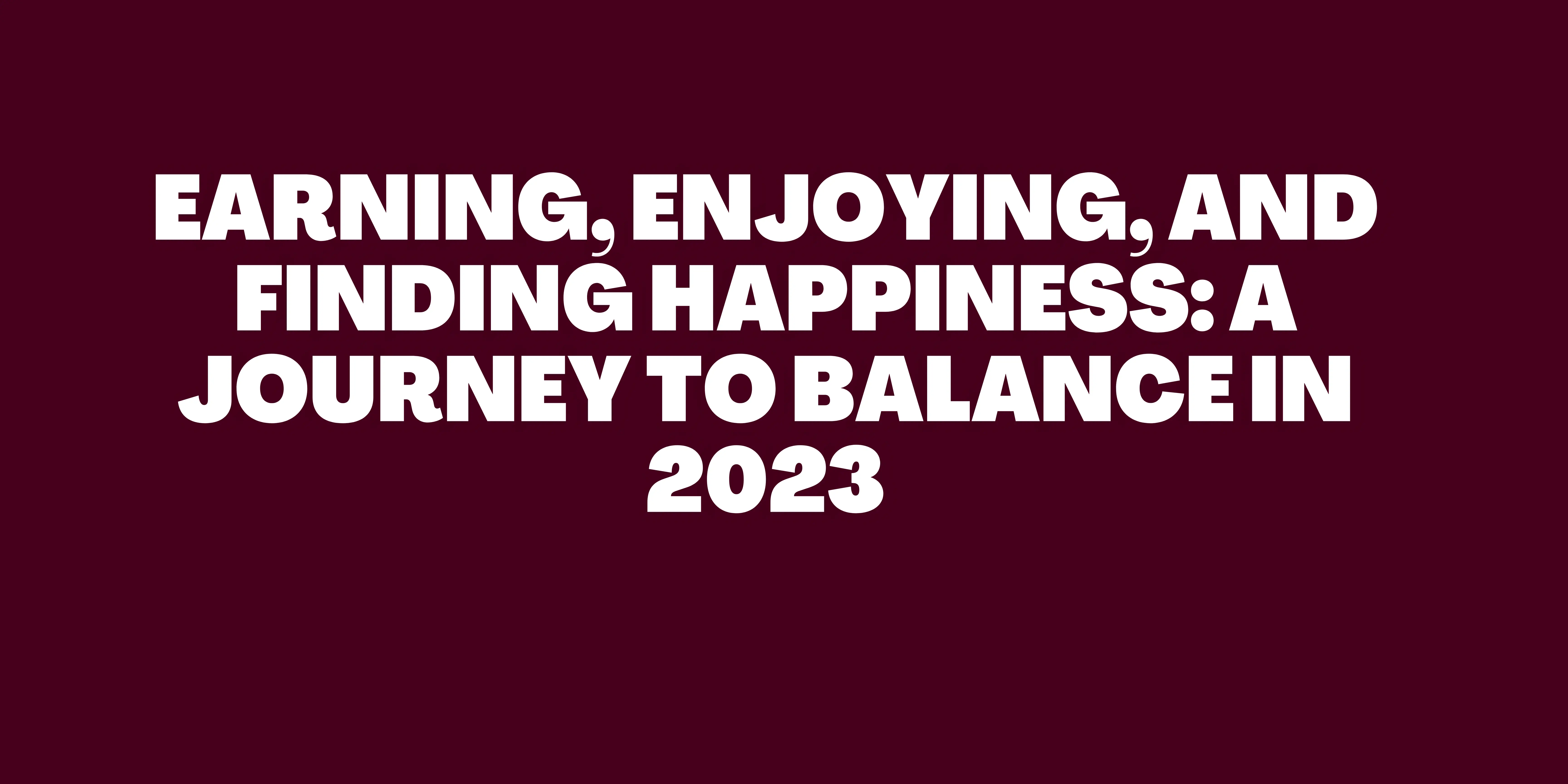 Earning, Enjoying, and Finding Happiness: A Journey to Balance in 2023